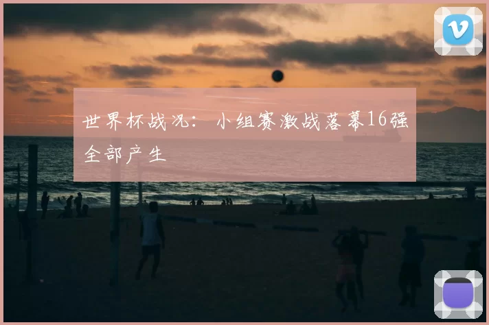 世界杯战况：小组赛激战落幕16强全部产生