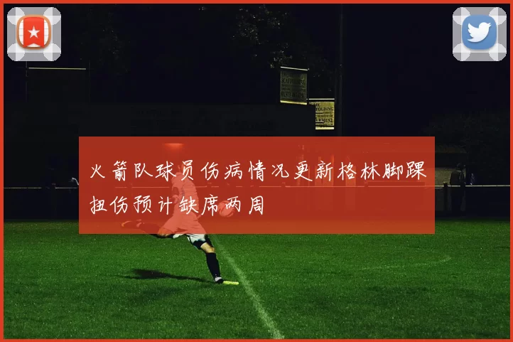 火箭队球员伤病情况更新格林脚踝扭伤预计缺席两周