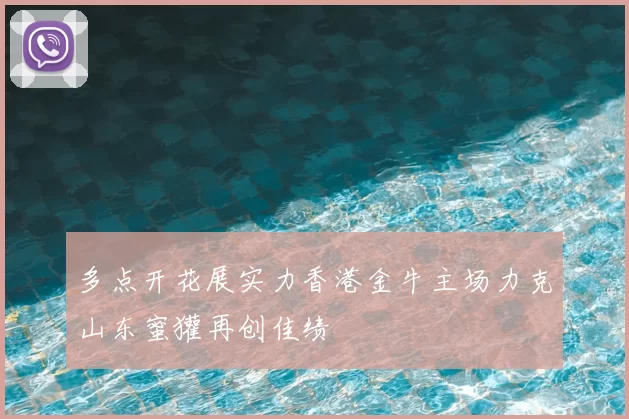 多点开花展实力香港金牛主场力克山东蜜獾再创佳绩