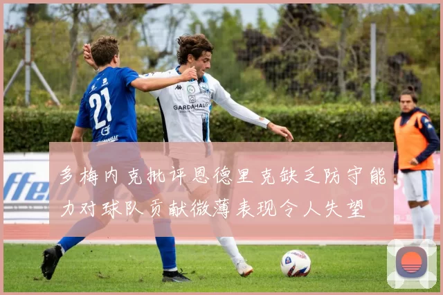 多梅内克批评恩德里克缺乏防守能力对球队贡献微薄表现令人失望