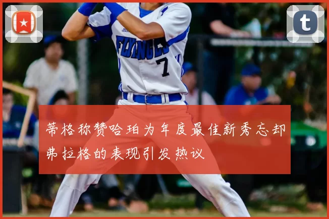 蒂格称赞哈珀为年度最佳新秀忘却弗拉格的表现引发热议