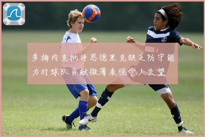 多梅内克批评恩德里克缺乏防守能力对球队贡献微薄表现令人失望