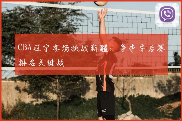 CBA辽宁客场挑战新疆,争夺季后赛排名关键战