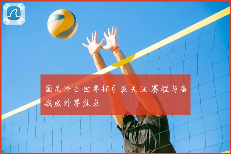 国足冲击世界杯引发关注 赛程与备战成外界焦点