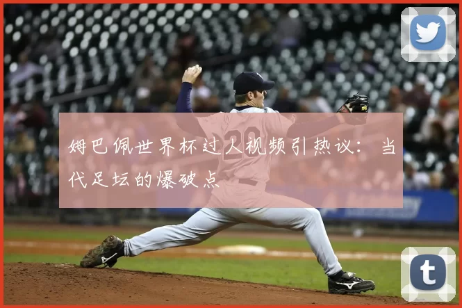 姆巴佩世界杯过人视频引热议：当代足坛的爆破点
