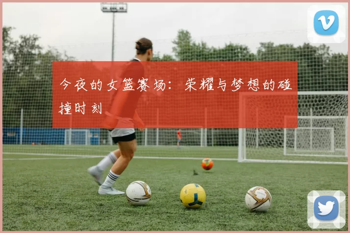 今夜的女篮赛场:荣耀与梦想的碰撞时刻