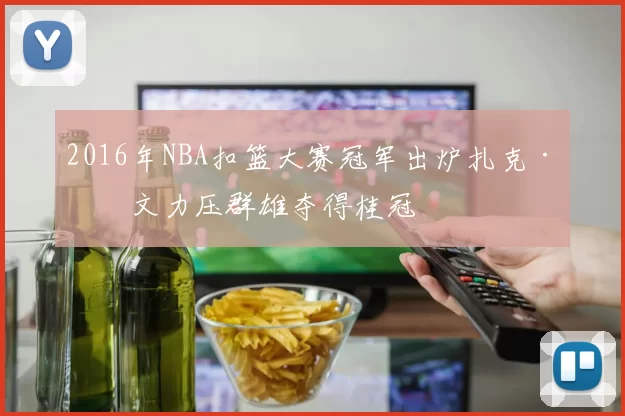 2016年NBA扣篮大赛冠军出炉扎克·拉文力压群雄夺得桂冠