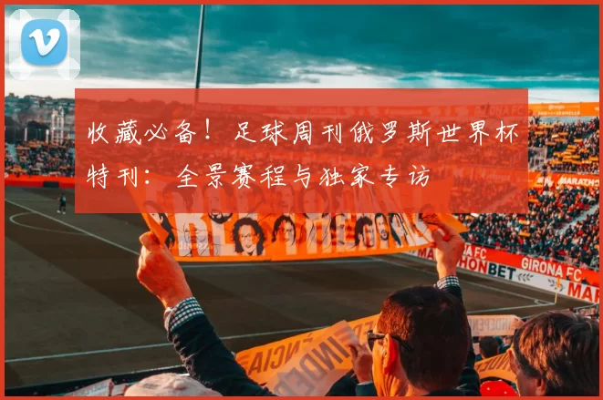 收藏必备！足球周刊俄罗斯世界杯特刊：全景赛程与独家专访