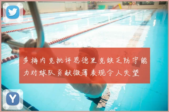 多梅内克批评恩德里克缺乏防守能力对球队贡献微薄表现令人失望