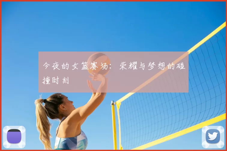今夜的女篮赛场：荣耀与梦想的碰撞时刻