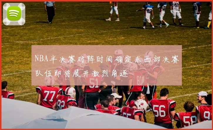 NBA半决赛对阵时间确定东西部决赛队伍即将展开激烈角逐