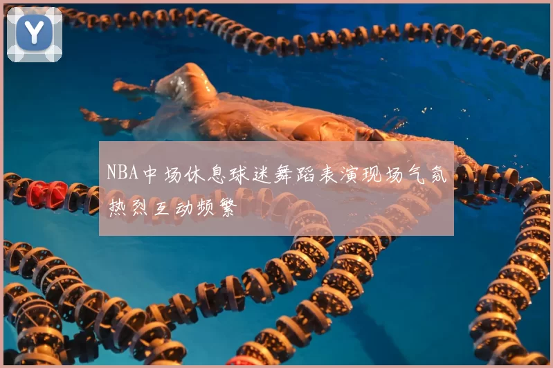 NBA中场休息球迷舞蹈表演现场气氛热烈互动频繁