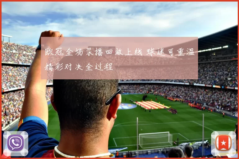 欧冠全场录播回放上线 球迷可重温精彩对决全过程