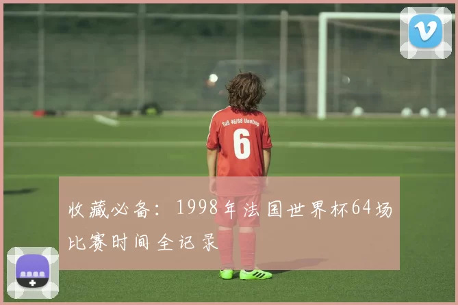 收藏必备：1998年法国世界杯64场比赛时间全记录