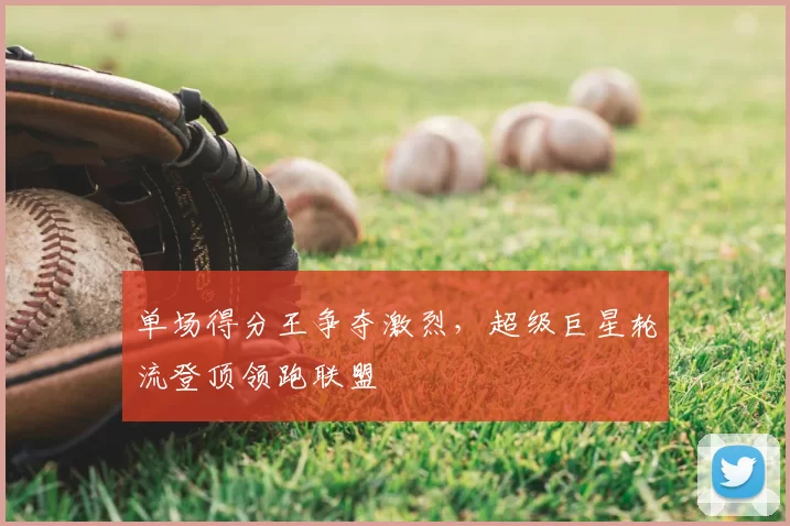 单场得分王争夺激烈，超级巨星轮流登顶领跑联盟