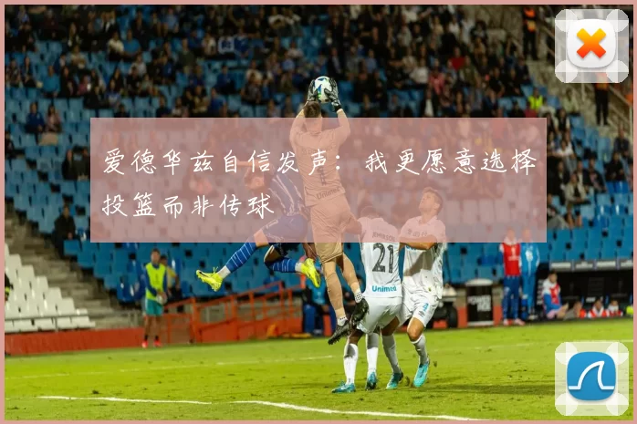 爱德华兹自信发声：我更愿意选择投篮而非传球