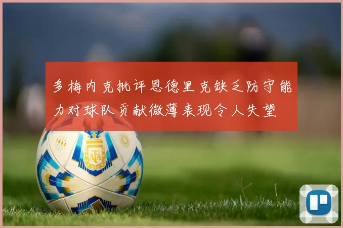 多梅内克批评恩德里克缺乏防守能力对球队贡献微薄表现令人失望