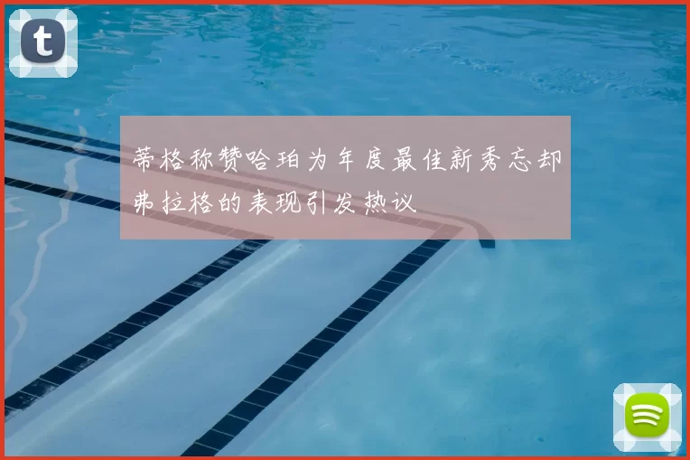 蒂格称赞哈珀为年度最佳新秀忘却弗拉格的表现引发热议