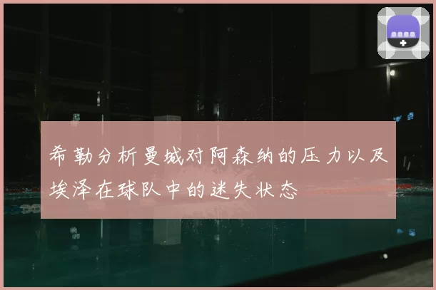 希勒分析曼城对阿森纳的压力以及埃泽在球队中的迷失状态