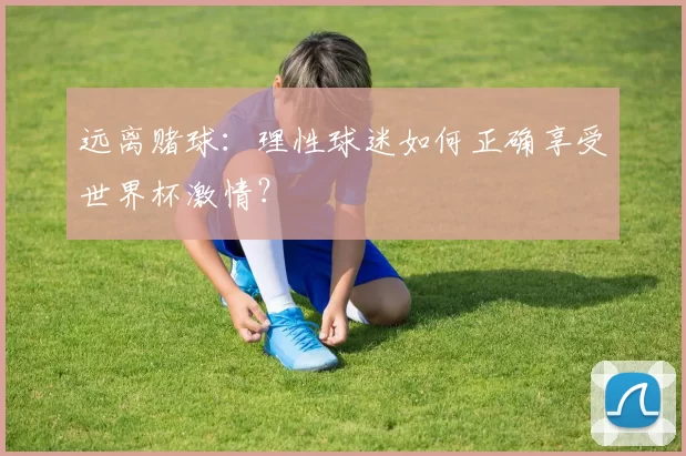 远离赌球：理性球迷如何正确享受世界杯激情？
