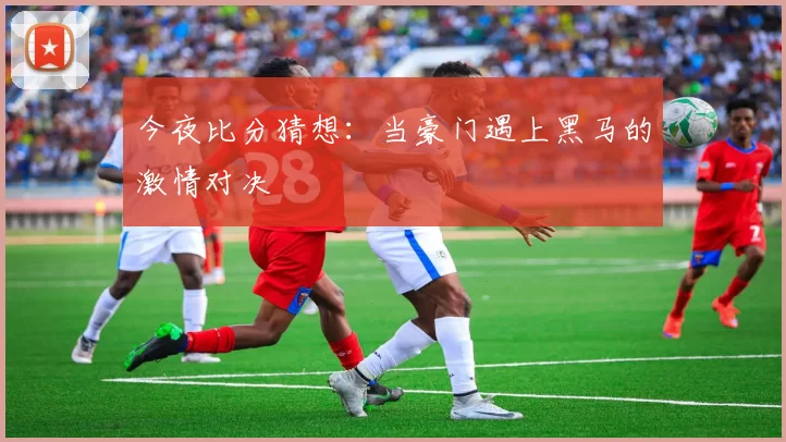 今夜比分猜想：当豪门遇上黑马的激情对决