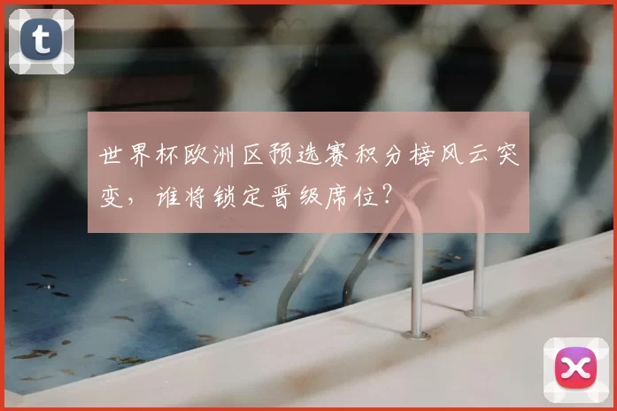 世界杯欧洲区预选赛积分榜风云突变，谁将锁定晋级席位？
