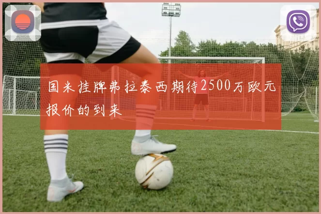 国米挂牌弗拉泰西期待2500万欧元报价的到来