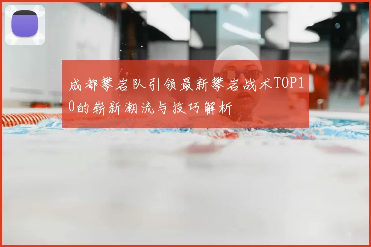 成都攀岩队引领最新攀岩战术TOP10的崭新潮流与技巧解析