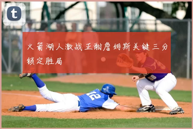 火箭湖人激战正酣詹姆斯关键三分锁定胜局