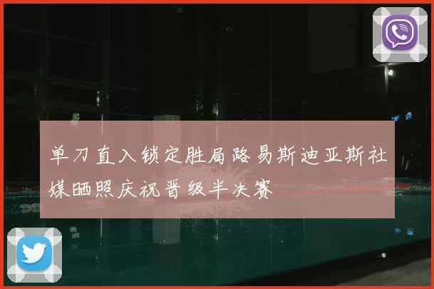 单刀直入锁定胜局路易斯迪亚斯社媒晒照庆祝晋级半决赛