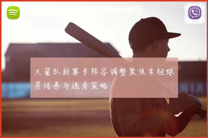 火箭队新赛季阵容调整聚焦年轻球员培养与选秀策略
