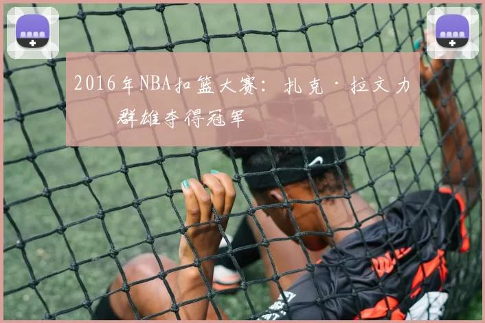 2016年NBA扣篮大赛：扎克·拉文力压群雄夺得冠军