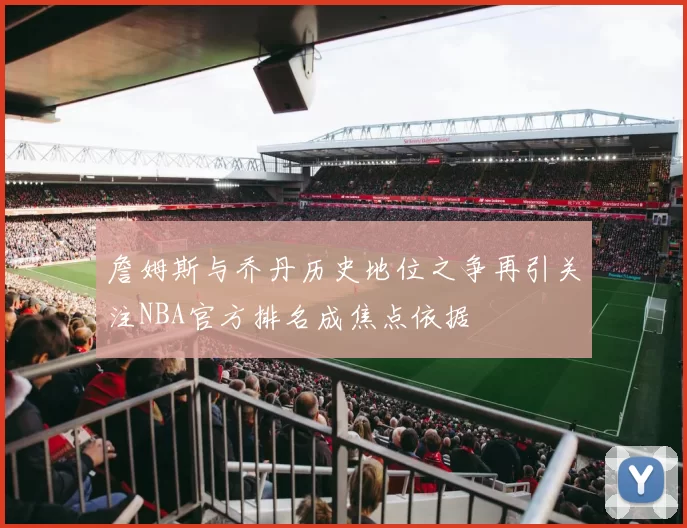 詹姆斯与乔丹历史地位之争再引关注NBA官方排名成焦点依据